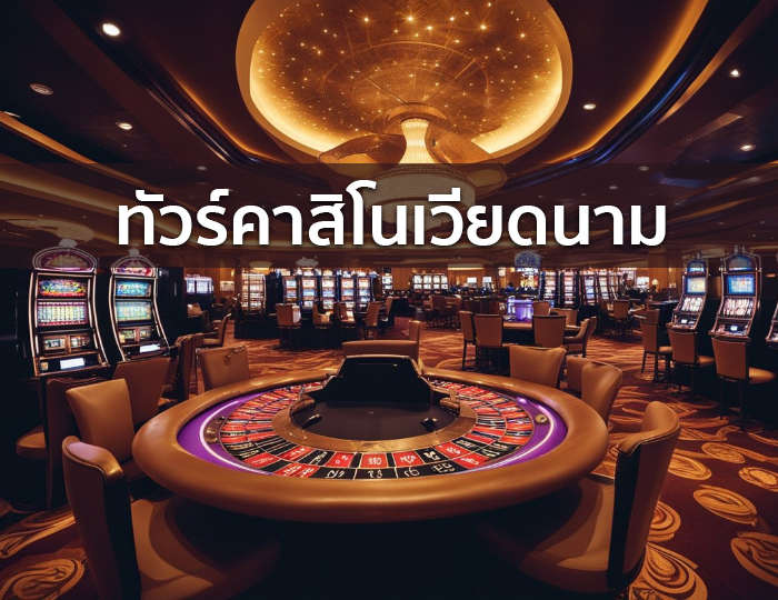 ทัวร์คาสิโนเวียดนาม ประสบการณ์การเดินทางและการเล่นคาสิโนที่น่าตื่นเต้น